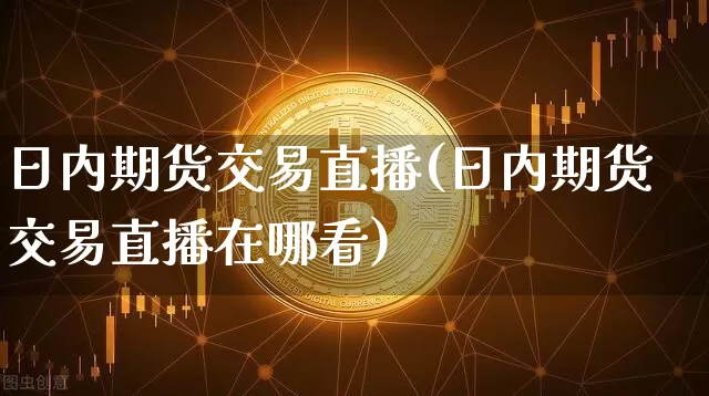 日内期货交易直播(日内期货交易直播在哪看)_https://www.jianghaiboli.com_黄金期货_第1张