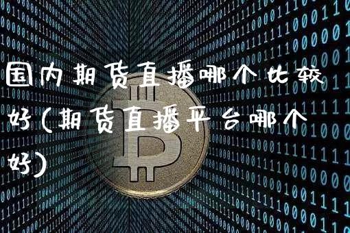 国内期货直播哪个比较好(期货直播平台哪个好)_https://www.jianghaiboli.com_期货_第1张