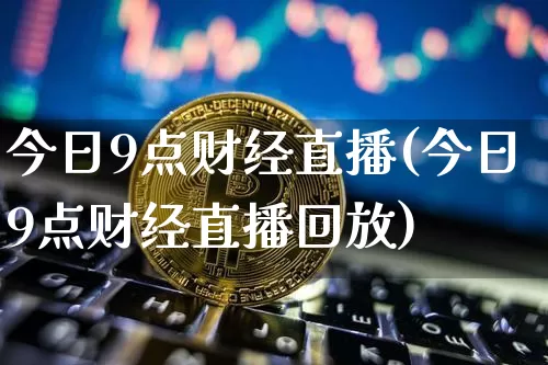 今日9点财经直播(今日9点财经直播回放)_https://www.jianghaiboli.com_恒指期货_第1张