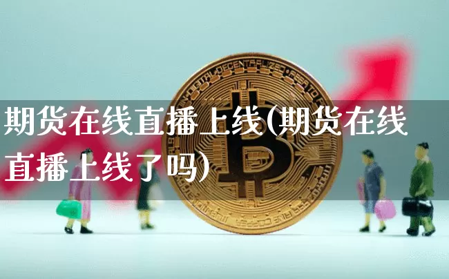 期货在线直播上线(期货在线直播上线了吗)_https://www.jianghaiboli.com_期货_第1张