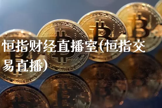恒指财经直播室(恒指交易直播)_https://www.jianghaiboli.com_外盘期货_第1张