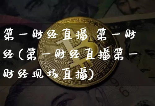 第一财经直播 第一财经(第一财经直播第一财经现场直播)_https://www.jianghaiboli.com_期货_第1张