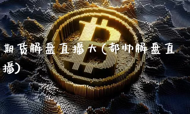 期货解盘直播大(都帅解盘直播)_https://www.jianghaiboli.com_期货_第1张