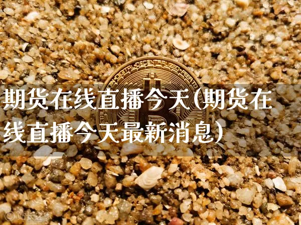 期货在线直播今天(期货在线直播今天最新消息)_https://www.jianghaiboli.com_外盘期货_第1张