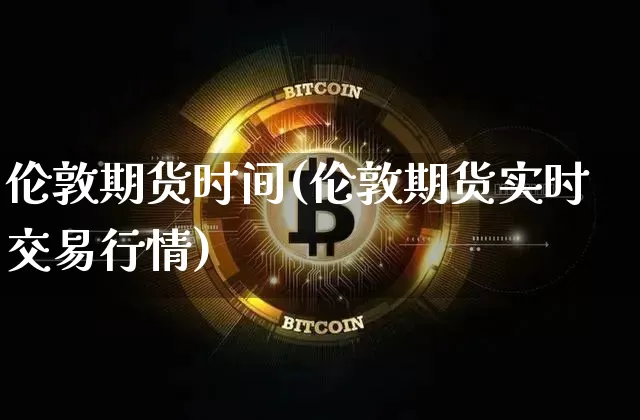 伦敦期货时间(伦敦期货实时交易行情)_https://www.jianghaiboli.com_期货_第1张