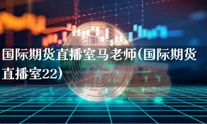国际期货直播室马老师(国际期货直播室22)_https://www.jianghaiboli.com_期货_第1张