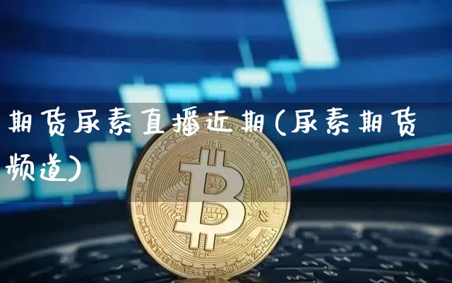 期货尿素直播近期(尿素期货频道)_https://www.jianghaiboli.com_外盘期货_第1张