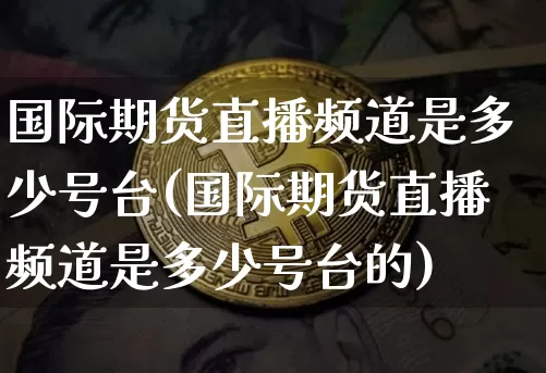 国际期货直播频道是多少号台(国际期货直播频道是多少号台的)_https://www.jianghaiboli.com_期货_第1张