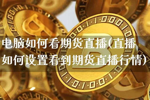 电脑如何看期货直播(直播如何设置看到期货直播行情)_https://www.jianghaiboli.com_外盘期货_第1张