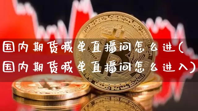 国内期货喊单直播间怎么进(国内期货喊单直播间怎么进入)_https://www.jianghaiboli.com_恒指期货_第1张