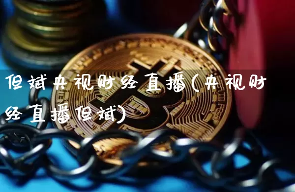 但斌央视财经直播(央视财经直播但斌)_https://www.jianghaiboli.com_黄金期货_第1张
