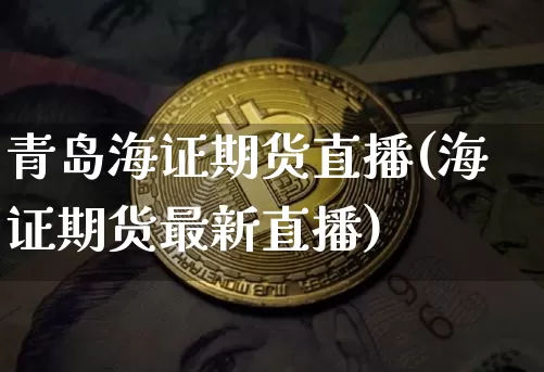 青岛海证期货直播(海证期货最新直播)_https://www.jianghaiboli.com_原油期货_第1张