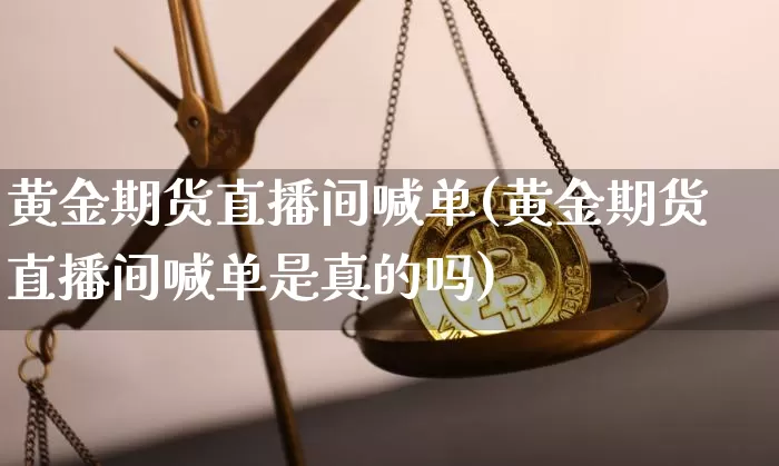 黄金期货直播间喊单(黄金期货直播间喊单是真的吗)_https://www.jianghaiboli.com_原油期货_第1张