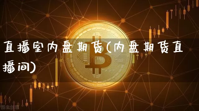 直播室内盘期货(内盘期货直播间)_https://www.jianghaiboli.com_黄金期货_第1张