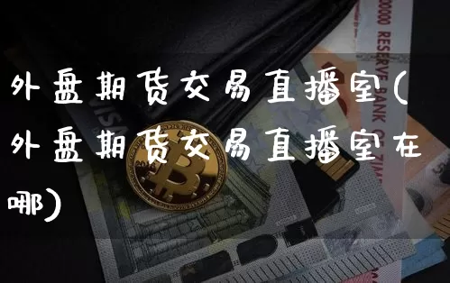 外盘期货交易直播室(外盘期货交易直播室在哪)_https://www.jianghaiboli.com_期货_第1张