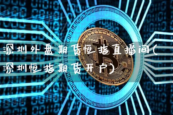 深圳外盘期货恒指直播间(深圳恒指期货开户)_https://www.jianghaiboli.com_黄金期货_第1张
