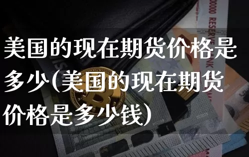美国的现在期货价格是多少(美国的现在期货价格是多少钱)_https://www.jianghaiboli.com_原油期货_第1张