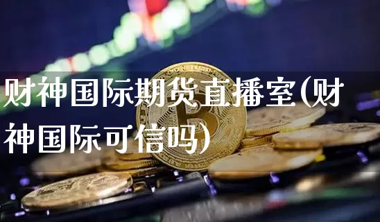 财神国际期货直播室(财神国际可信吗)_https://www.jianghaiboli.com_期货_第1张