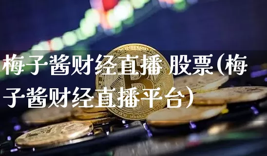 梅子酱财经直播 股票(梅子酱财经直播平台)_https://www.jianghaiboli.com_外盘期货_第1张