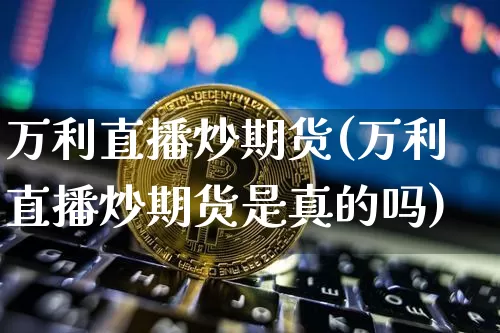 万利直播炒期货(万利直播炒期货是真的吗)_https://www.jianghaiboli.com_期货_第1张