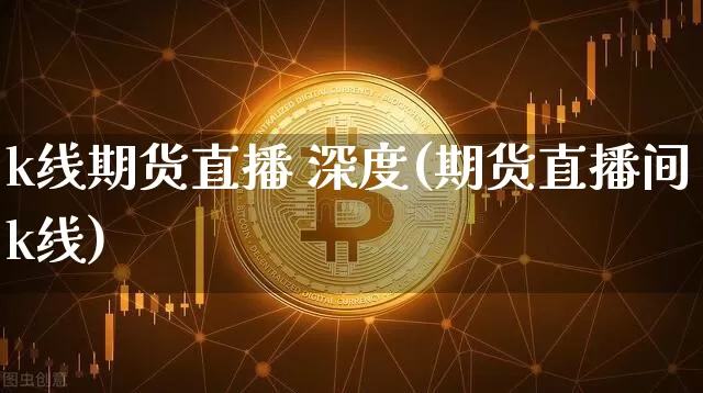 k线期货直播 深度(期货直播间k线)_https://www.jianghaiboli.com_恒指期货_第1张