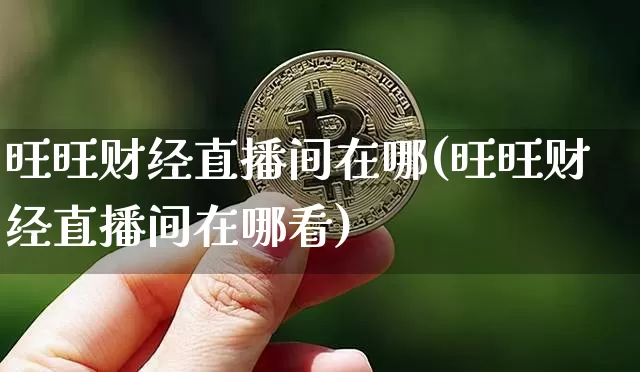 旺旺财经直播间在哪(旺旺财经直播间在哪看)_https://www.jianghaiboli.com_外盘期货_第1张