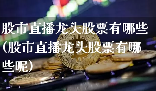 股市直播龙头股票有哪些(股市直播龙头股票有哪些呢)_https://www.jianghaiboli.com_外盘期货_第1张