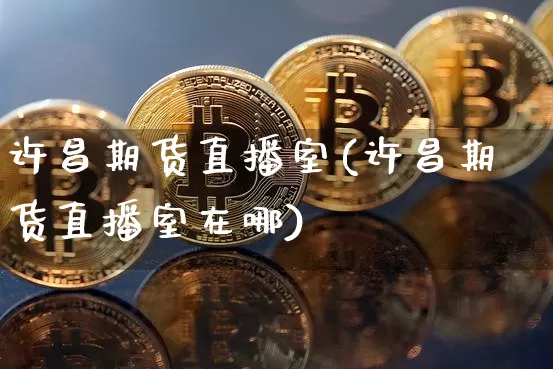 许昌期货直播室(许昌期货直播室在哪)_https://www.jianghaiboli.com_原油期货_第1张