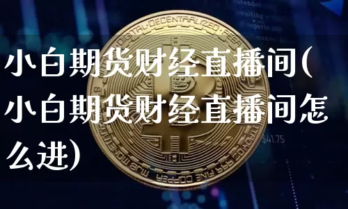 小白期货财经直播间(小白期货财经直播间怎么进)_https://www.jianghaiboli.com_恒指期货_第1张