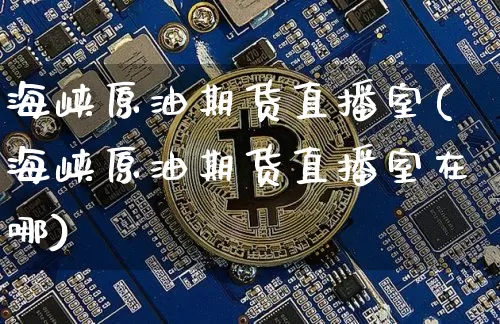 海峡原油期货直播室(海峡原油期货直播室在哪)_https://www.jianghaiboli.com_期货_第1张