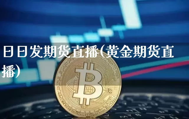 日日发期货直播(黄金期货直播)_https://www.jianghaiboli.com_期货_第1张