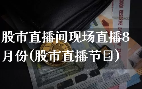 股市直播间现场直播8月份(股市直播节目)_https://www.jianghaiboli.com_期货_第1张