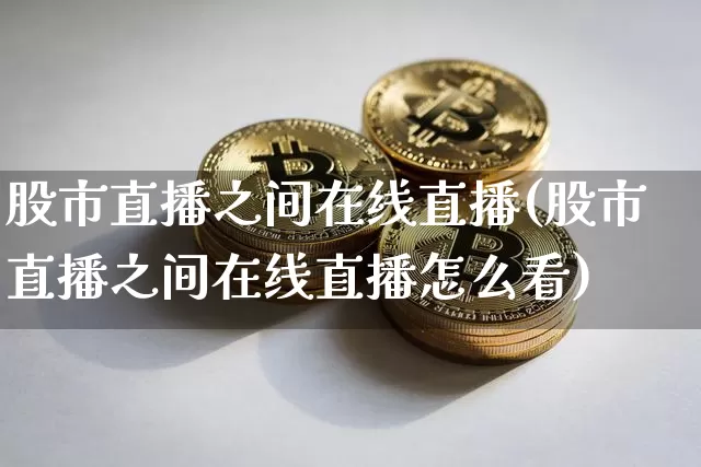 股市直播之间在线直播(股市直播之间在线直播怎么看)_https://www.jianghaiboli.com_期货_第1张
