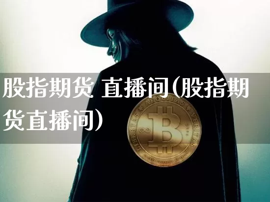 股指期货 直播间(股指期货直播间)_https://www.jianghaiboli.com_期货_第1张