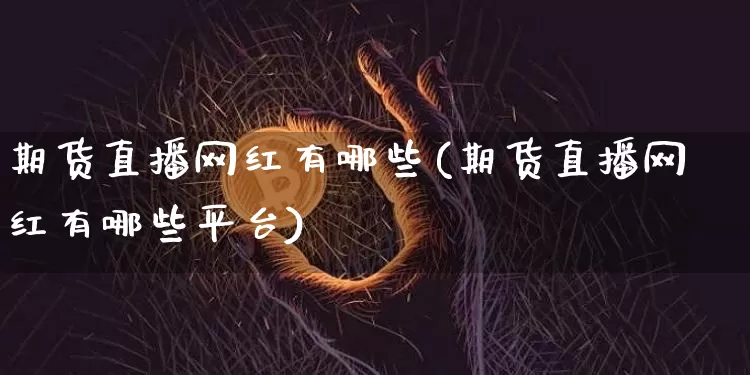 期货直播网红有哪些(期货直播网红有哪些平台)_https://www.jianghaiboli.com_黄金期货_第1张