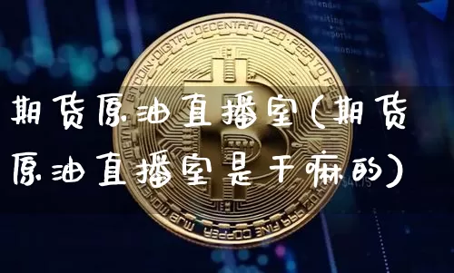 期货原油直播室(期货原油直播室是干嘛的)_https://www.jianghaiboli.com_外盘期货_第1张