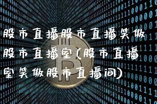 股市直播股市直播笑傲股市直播室(股市直播室笑傲股市直播间)_https://www.jianghaiboli.com_外盘期货_第1张