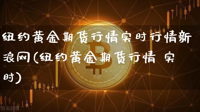 纽约黄金期货行情实时行情新浪网(纽约黄金期货行情 实时)_https://www.jianghaiboli.com_期货_第1张