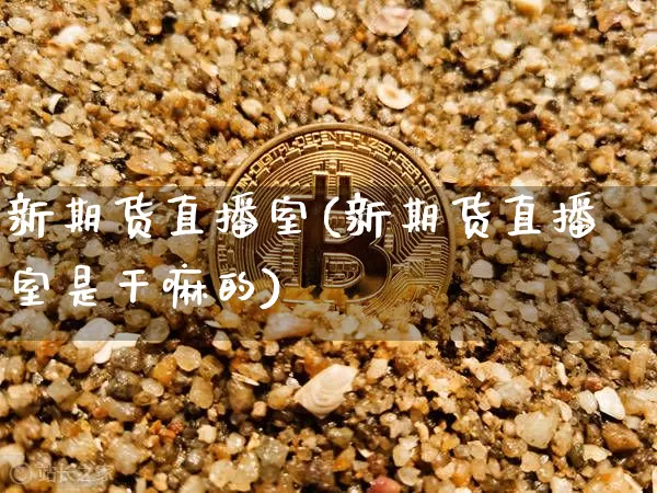 新期货直播室(新期货直播室是干嘛的)_https://www.jianghaiboli.com_外盘期货_第1张