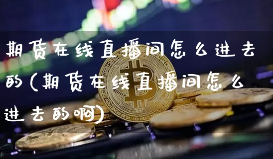 期货在线直播间怎么进去的(期货在线直播间怎么进去的啊)_https://www.jianghaiboli.com_期货_第1张