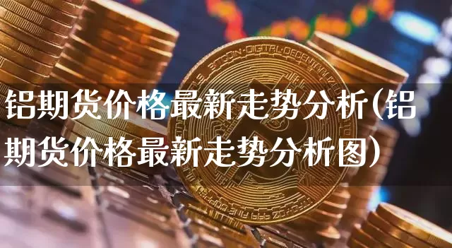 铝期货价格最新走势分析(铝期货价格最新走势分析图)_https://www.jianghaiboli.com_外盘期货_第1张