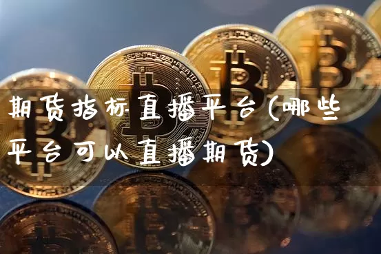 期货指标直播平台(哪些平台可以直播期货)_https://www.jianghaiboli.com_原油期货_第1张