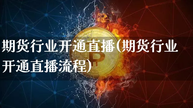 期货行业开通直播(期货行业开通直播流程)_https://www.jianghaiboli.com_期货_第1张