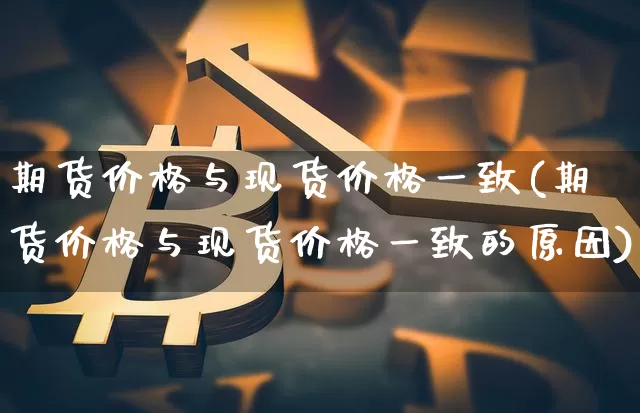 期货价格与现货价格一致(期货价格与现货价格一致的原因)_https://www.jianghaiboli.com_黄金期货_第1张