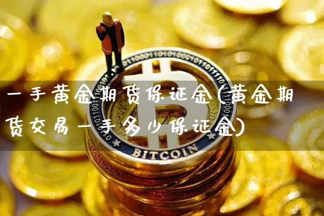 一手黄金期货保证金(黄金期货交易一手多少保证金)_https://www.jianghaiboli.com_恒指期货_第1张