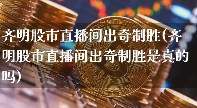 齐明股市直播间出奇制胜(齐明股市直播间出奇制胜是真的吗)_https://www.jianghaiboli.com_期货_第1张