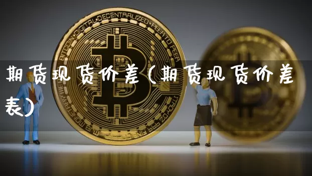 期货现货价差(期货现货价差表)_https://www.jianghaiboli.com_外盘期货_第1张