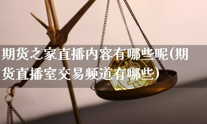 期货之家直播内容有哪些呢(期货直播室交易频道有哪些)_https://www.jianghaiboli.com_期货_第1张