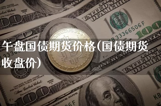午盘国债期货价格(国债期货收盘价)_https://www.jianghaiboli.com_原油期货_第1张