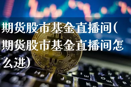 期货股市基金直播间(期货股市基金直播间怎么进)_https://www.jianghaiboli.com_外盘期货_第1张